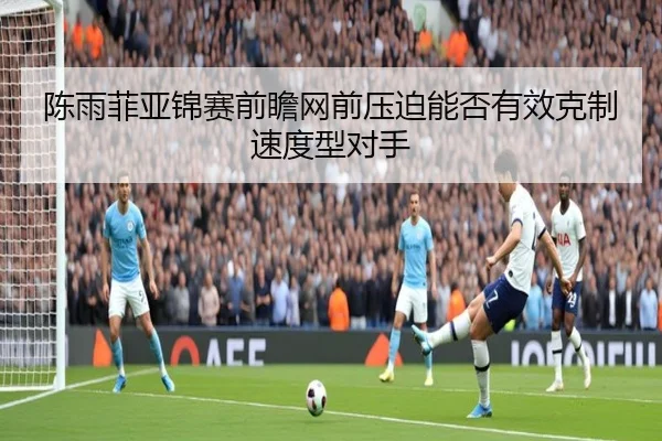 陈雨菲亚锦赛前瞻网前压迫能否有效克制速度型对手
